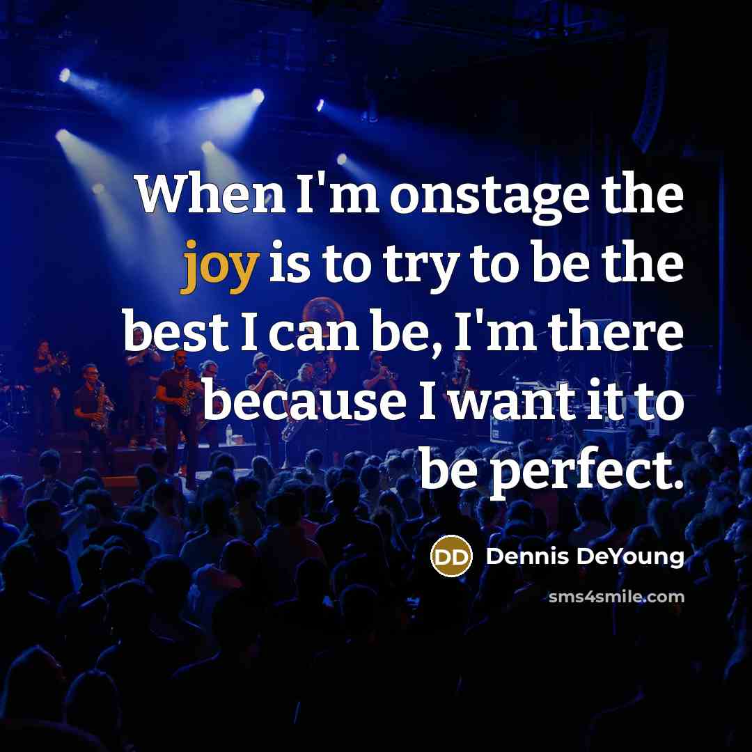 “When I'm onstage the joy is to try to be the best I can be, I'm there because I want it to be perfect.” quote by Dennis DeYoung