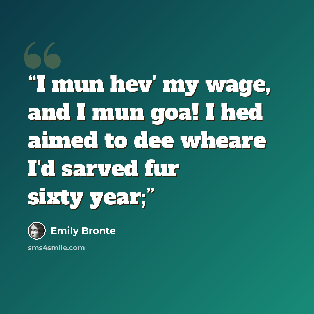 “I mun hev' my wage, and I mun goa! I hed aimed to dee wheare I'd sarved fur sixty year;” quote by Emily Brontë
