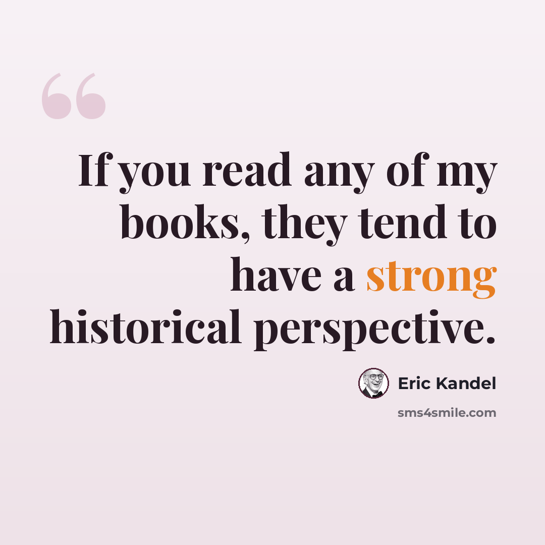 “If you read any of my books, they tend to have a strong historical perspective.” quote by Eric Kandel