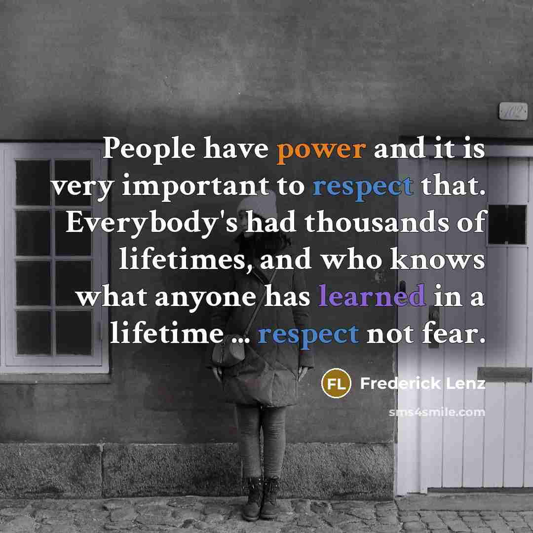 “People have power and it is very important to respect that. Everybody's had thousands of lifetimes, and who knows what anyone has learned in a lifetime ... respect not fear.” quote by Frederick Lenz