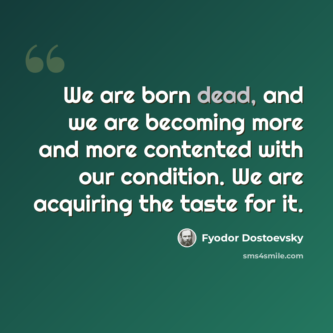 “We are born dead, and we are becoming more and more contented with our condition. We are acquiring the taste for it.” quote by Fyodor Dostoevsky