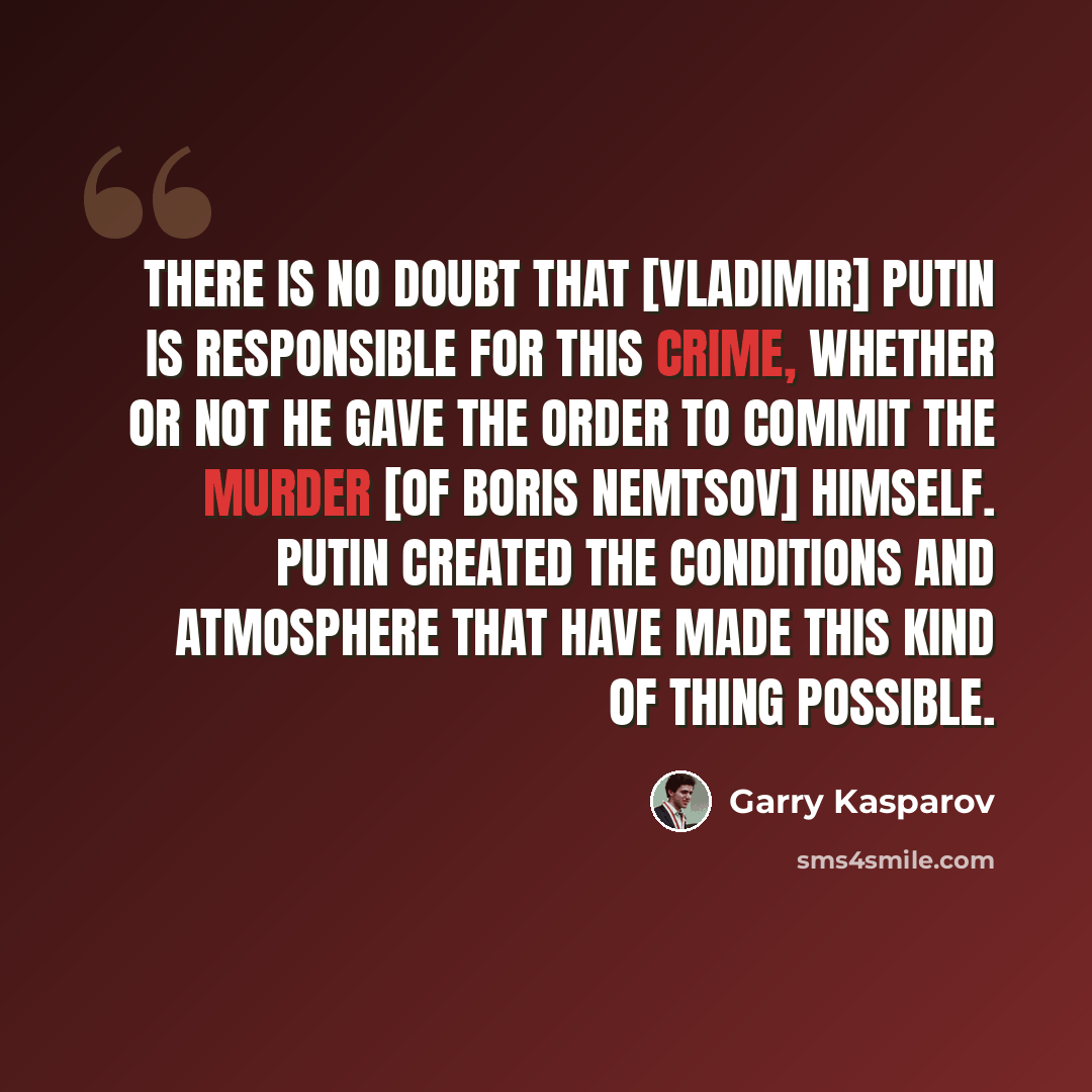 “There is no doubt that [Vladimir] Putin is responsible for this crime, whether or not he gave the order to commit the murder [of Boris Nemtsov] himself. Putin created the conditions and atmosphere that have made this kind of thing possible.” quote by Garry Kasparov