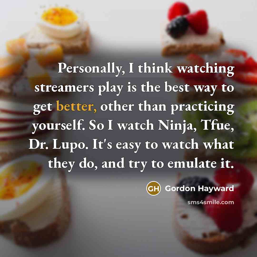 “Personally, I think watching streamers play is the best way to get better, other than practicing yourself. So I watch Ninja, Tfue, Dr. Lupo. It's easy to watch what they do, and try to emulate it.” quote by Gordon Hayward