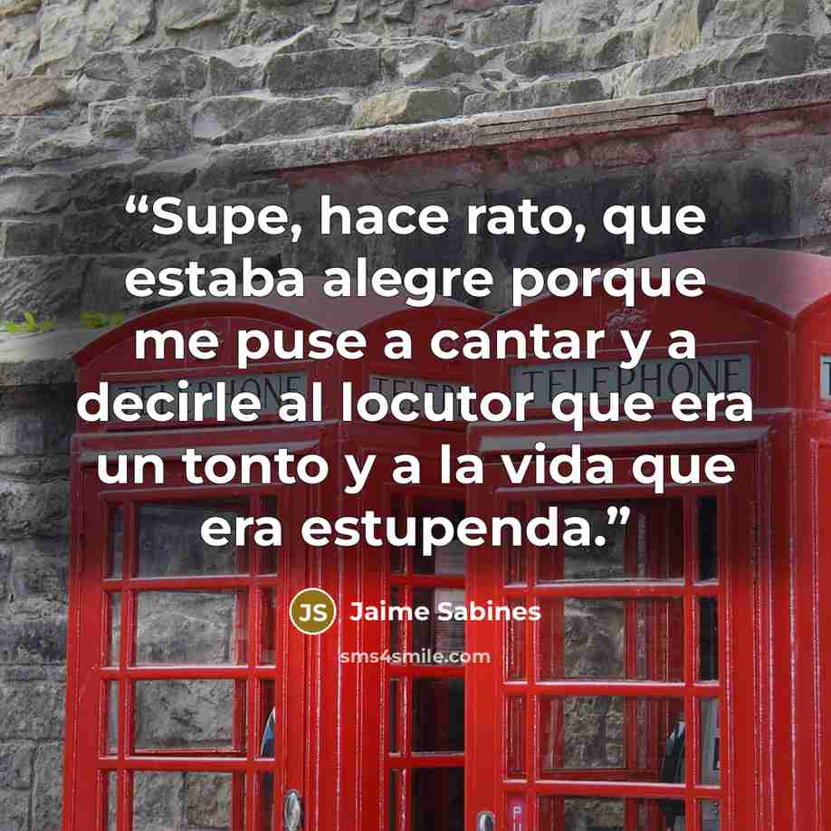 “Supe, hace rato, que estaba alegre porque me puse a cantar y a decirle al locutor que era un tonto y a la vida que era estupenda.” quote by Jaime Sabines