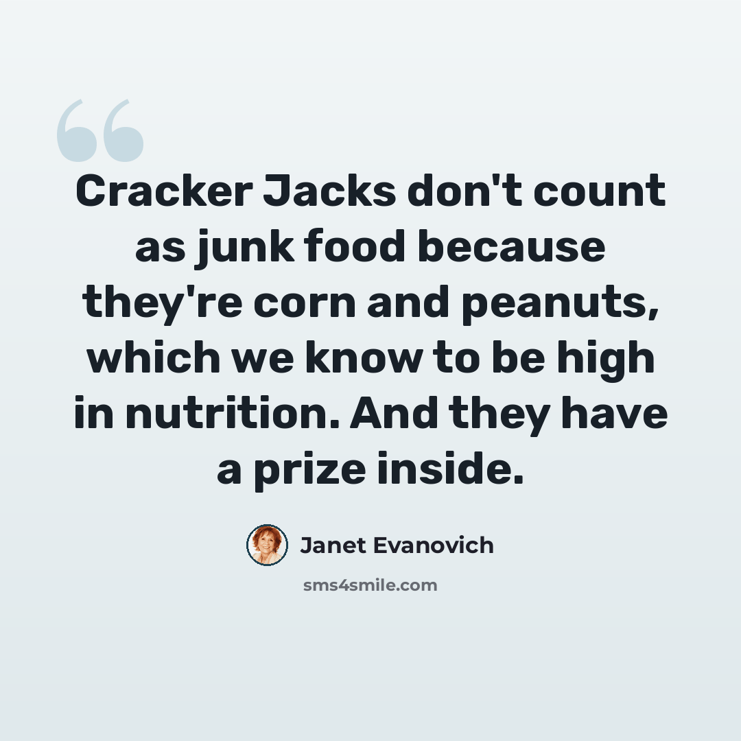 “Cracker Jacks don't count as junk food because they're corn and peanuts, which we know to be high in nutrition. And they have a prize inside.” quote by Janet Evanovich