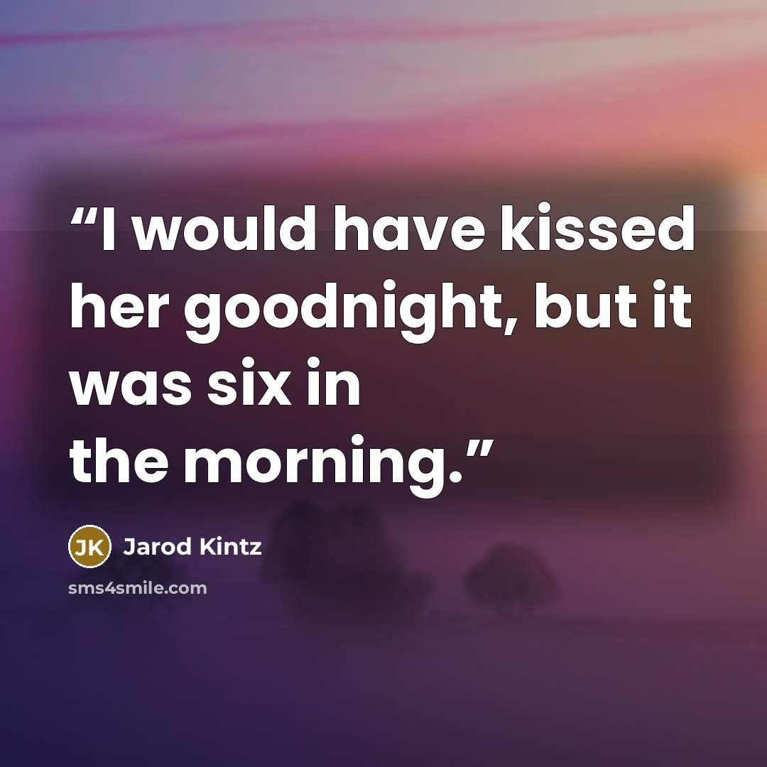 “I would have kissed her goodnight, but it was six in the morning.” quote by Jarod Kintz