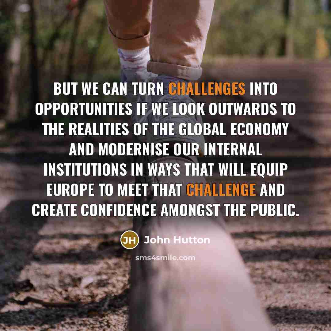 “But we can turn challenges into opportunities if we look outwards to the realities of the global economy and modernise our internal institutions in ways that will equip Europe to meet that challenge and create confidence amongst the public.” quote by John Hutton