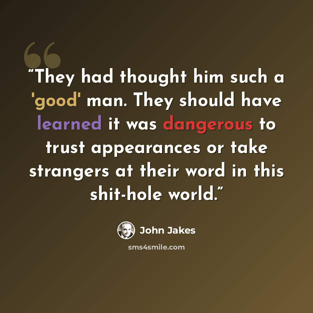 “They had thought him such a 'good' man. They should have learned it was dangerous to trust appearances or take strangers at their word in this shit-hole world.” quote by John Jakes