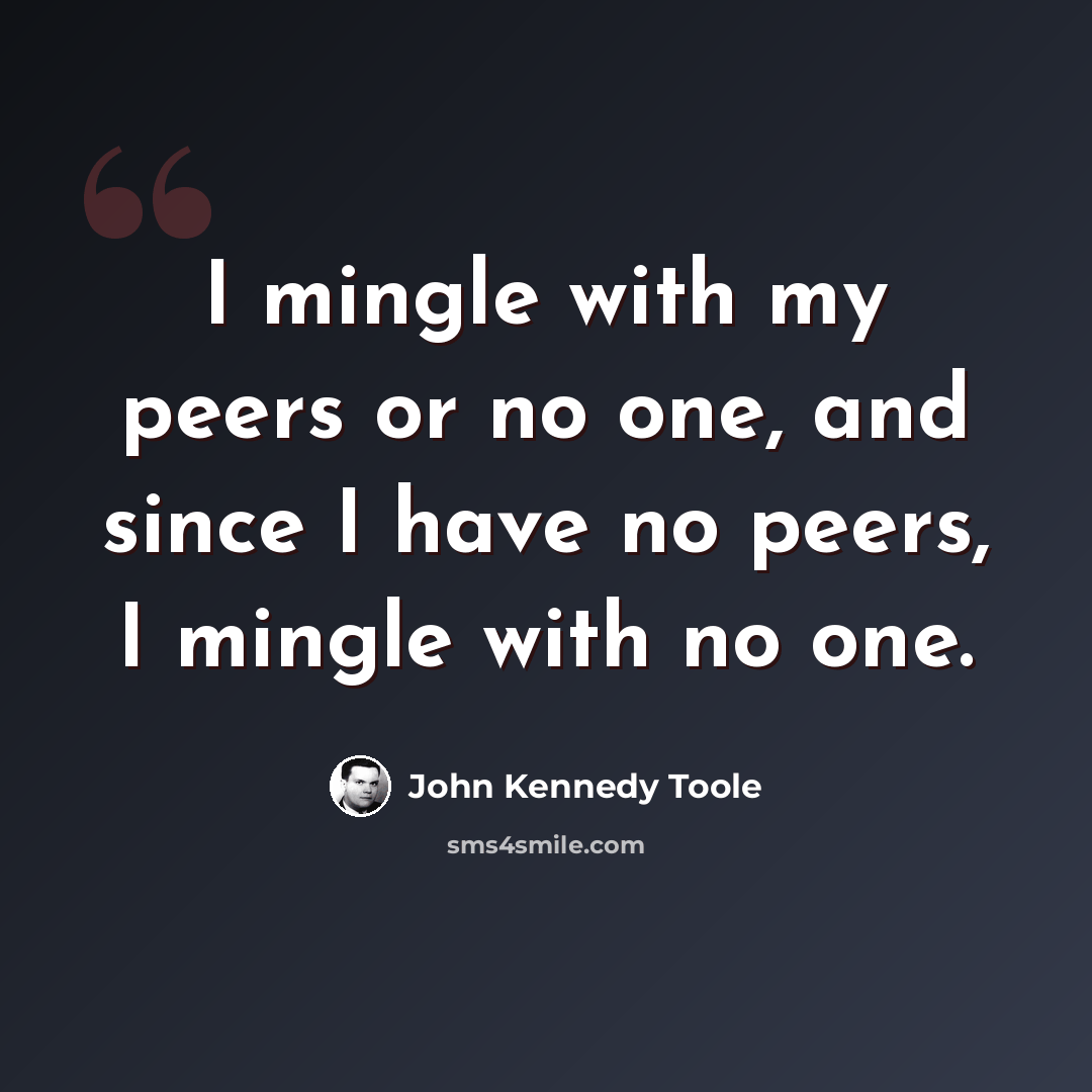 “I mingle with my peers or no one, and since I have no peers, I mingle with no one.” quote by John Kennedy Toole