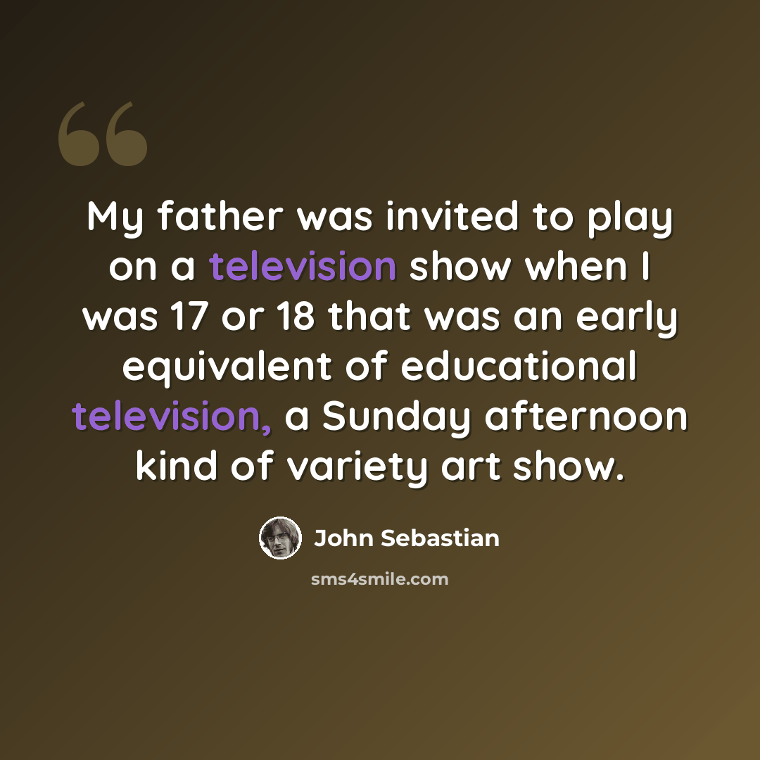 “My father was invited to play on a television show when I was 17 or 18 that was an early equivalent of educational television, a Sunday afternoon kind of variety art show.” quote by John Sebastian
