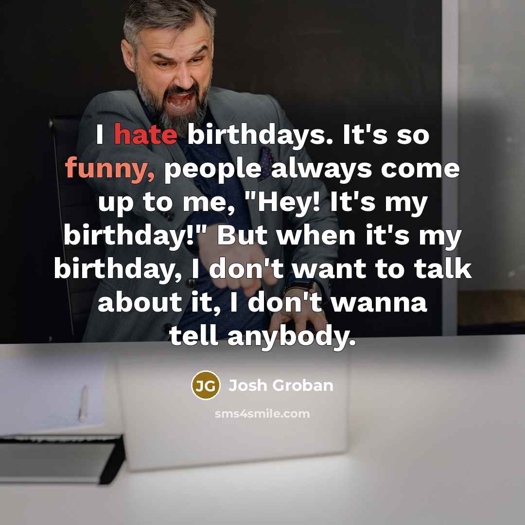 “I hate birthdays. It's so funny, people always come up to me, "Hey! It's my birthday!" But when it's my birthday, I don't want to talk about it, I don't wanna tell anybody.” quote by Josh Groban