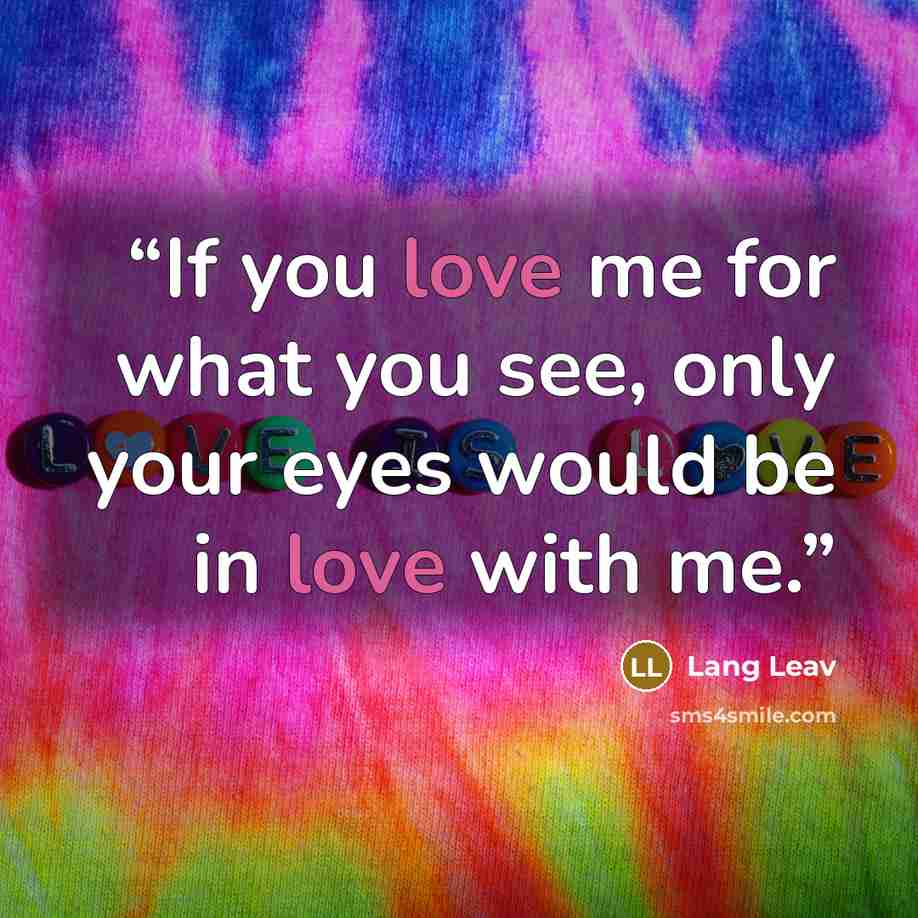 “If you love me for what you see, only your eyes would be in love with me.” quote by Lang Leav