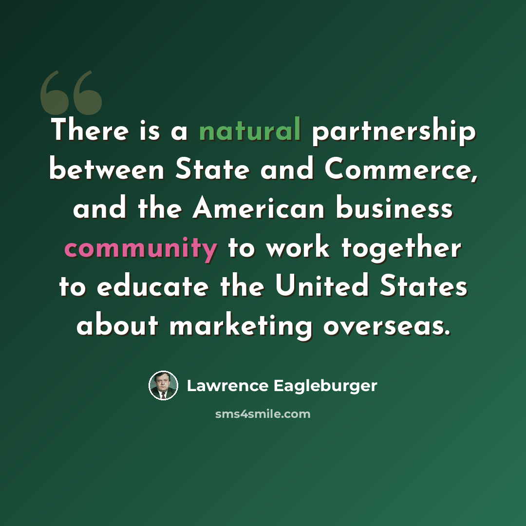 “There is a natural partnership between State and Commerce, and the American business community to work together to educate the United States about marketing overseas.” quote by Lawrence Eagleburger