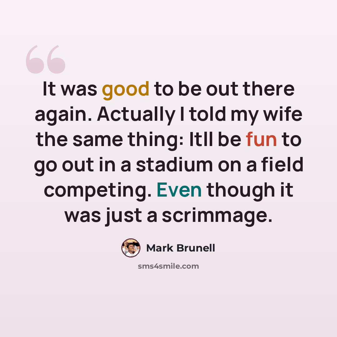 “It was good to be out there again. Actually I told my wife the same thing: Itll be fun to go out in a stadium on a field competing. Even though it was just a scrimmage.” quote by Mark Brunell