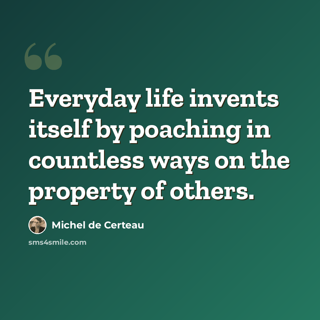 “Everyday life invents itself by poaching in countless ways on the property of others.” quote by Michel de Certeau