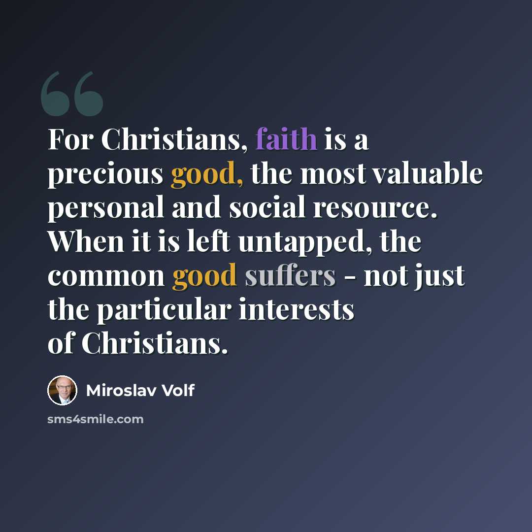 “For Christians, faith is a precious good, the most valuable personal and social resource. When it is left untapped, the common good suffers - not just the particular interests of Christians.” quote by Miroslav Volf