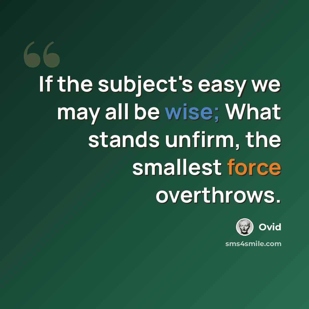 “If the subject's easy we may all be wise; What stands unfirm, the smallest force overthrows.” quote by Ovid