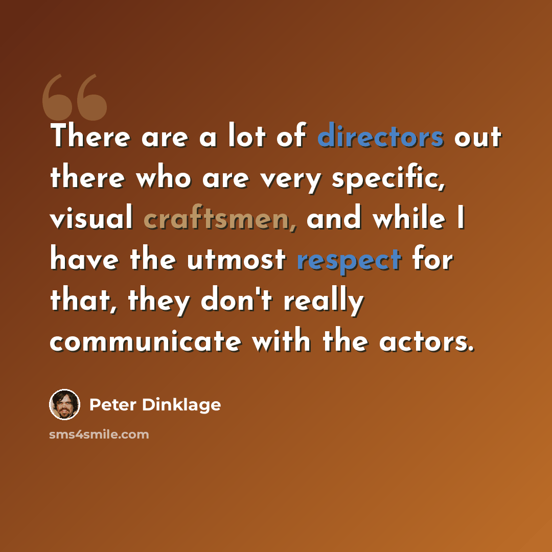 “There are a lot of directors out there who are very specific, visual craftsmen, and while I have the utmost respect for that, they don't really communicate with the actors.” quote by Peter Dinklage