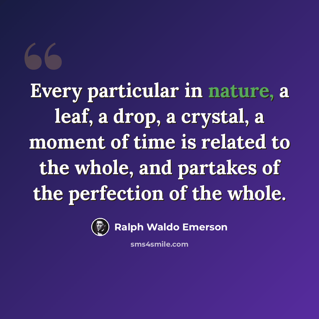 “Every particular in nature, a leaf, a drop, a crystal, a moment of time is related to the whole, and partakes of the perfection of the whole.” quote by Ralph Waldo Emerson