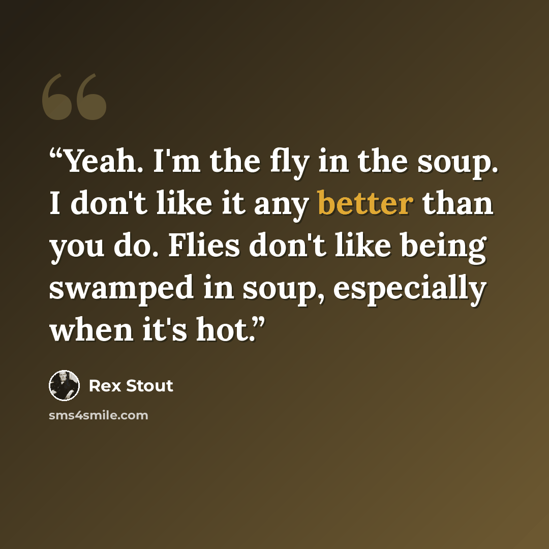 “Yeah. I'm the fly in the soup. I don't like it any better than you do. Flies don't like being swamped in soup, especially when it's hot.” quote by Rex Stout