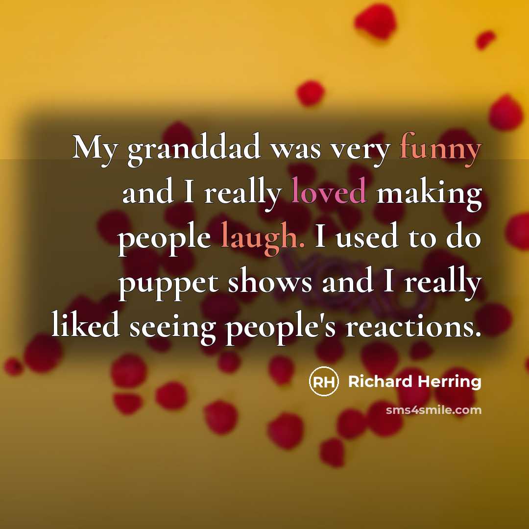 “My granddad was very funny and I really loved making people laugh. I used to do puppet shows and I really liked seeing people's reactions.” quote by Richard Herring