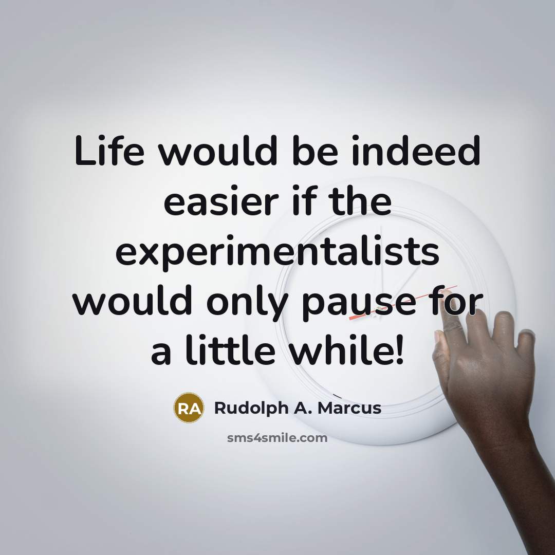 “Life would be indeed easier if the experimentalists would only pause for a little while!” quote by Rudolph A. Marcus