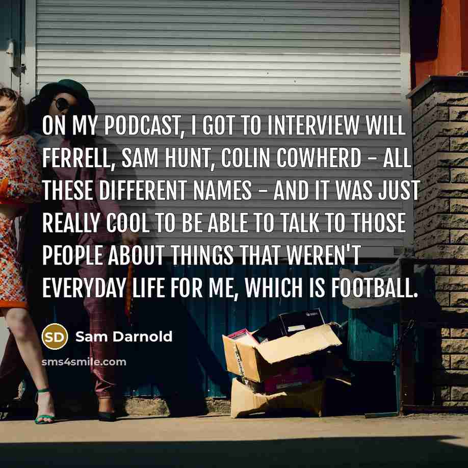 “On my podcast, I got to interview Will Ferrell, Sam Hunt, Colin Cowherd - all these different names - and it was just really cool to be able to talk to those people about things that weren't everyday life for me, which is football.” quote by Sam Darnold