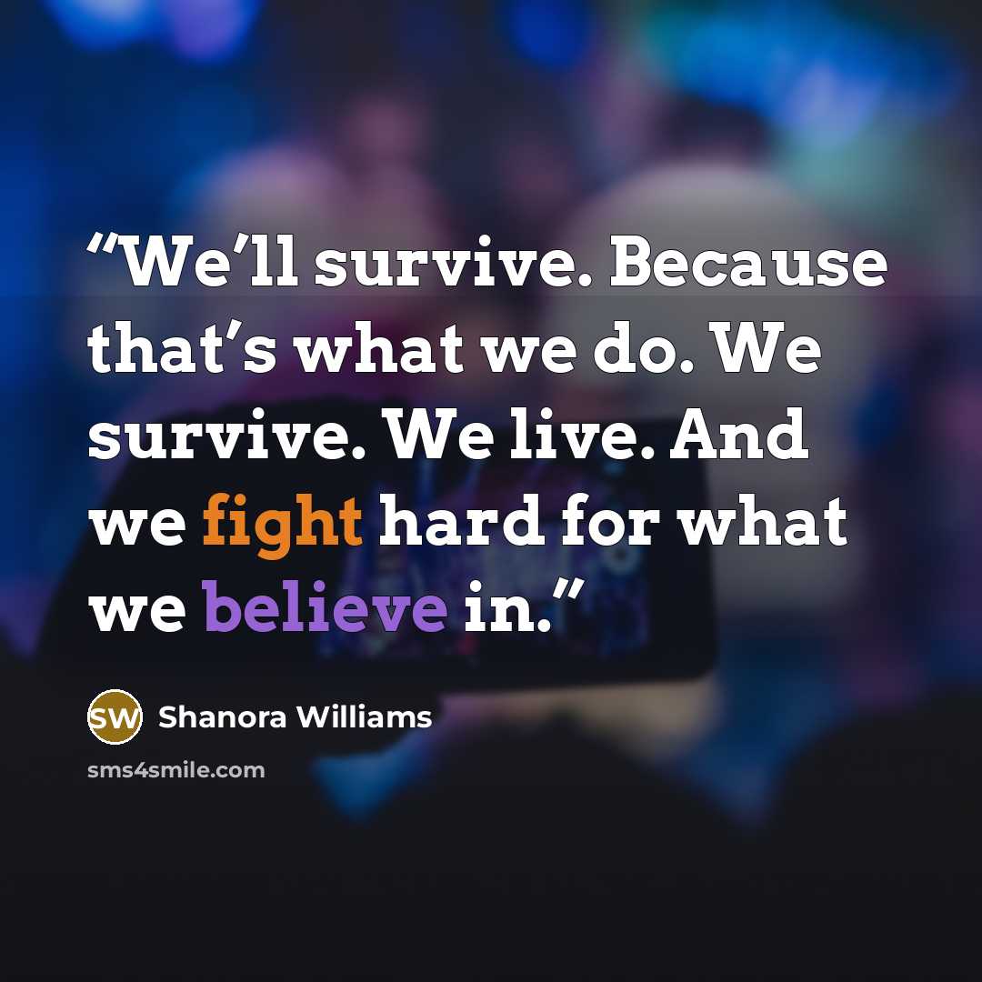 “We’ll survive. Because that’s what we do. We survive. We live. And we fight hard for what we believe in.” quote by Shanora Williams