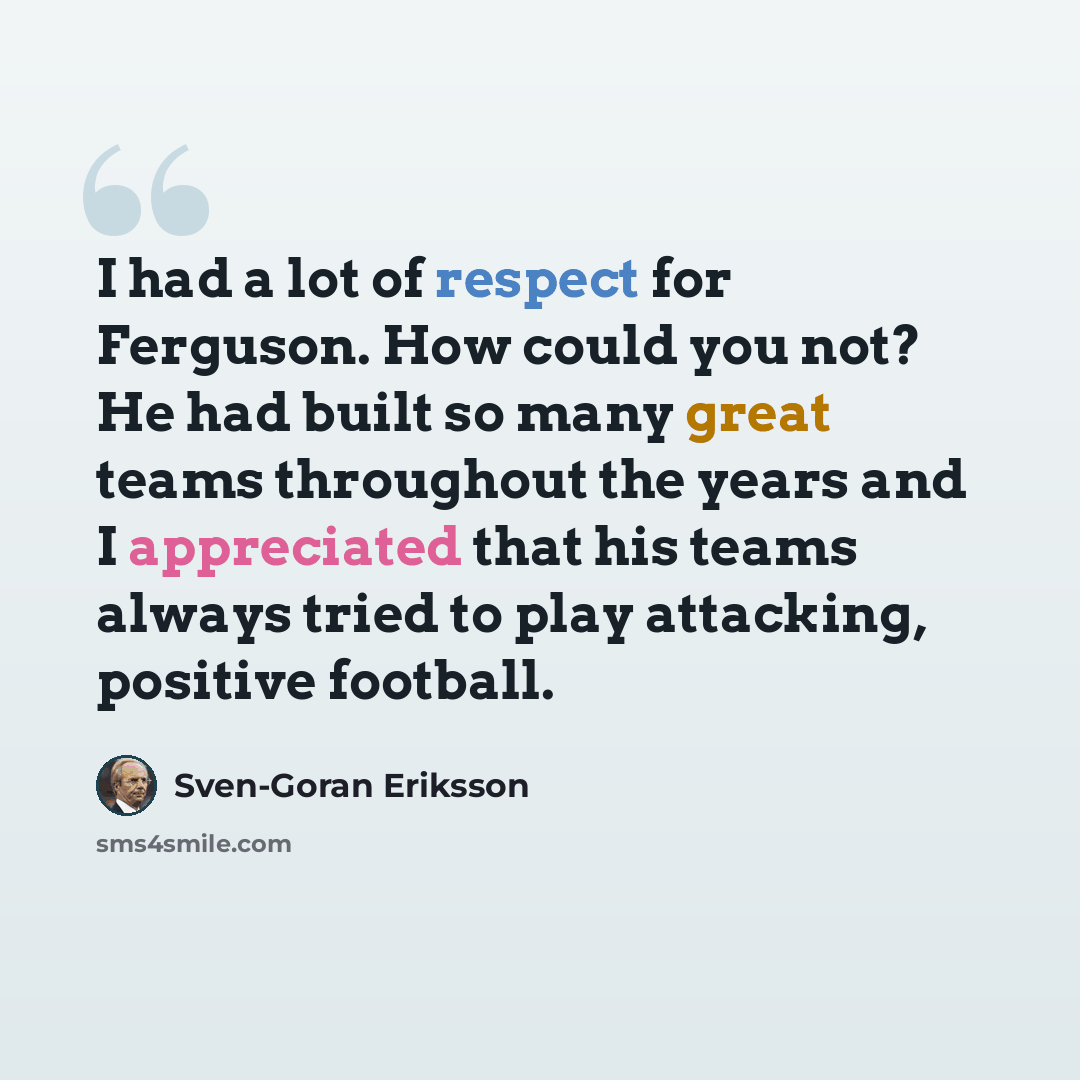 “I had a lot of respect for Ferguson. How could you not? He had built so many great teams throughout the years and I appreciated that his teams always tried to play attacking, positive football.” quote by Sven-Goran Eriksson