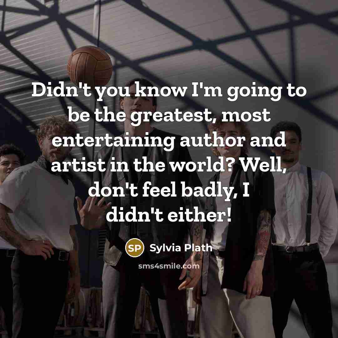 “Didn't you know I'm going to be the greatest, most entertaining author and artist in the world? Well, don't feel badly, I didn't either!” quote by Sylvia Plath