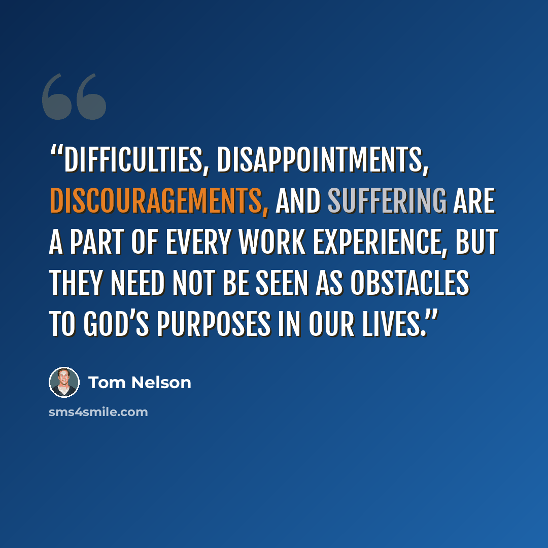 “Difficulties, disappointments, discouragements, and suffering are a part of every work experience, but they need not be seen as obstacles to God’s purposes in our lives.” quote by Tom Nelson