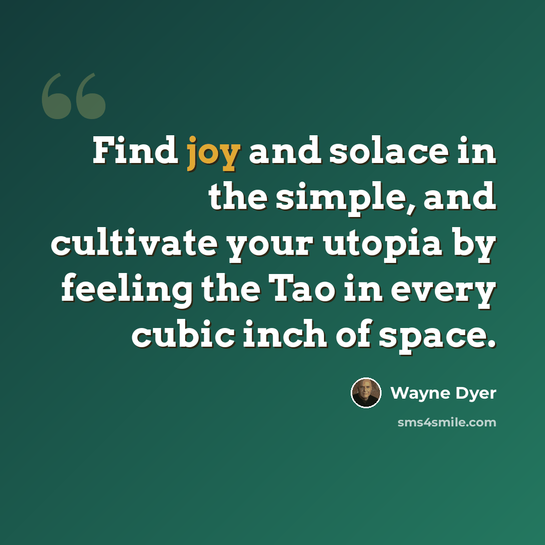 “Find joy and solace in the simple, and cultivate your utopia by feeling the Tao in every cubic inch of space.” quote by Wayne Dyer