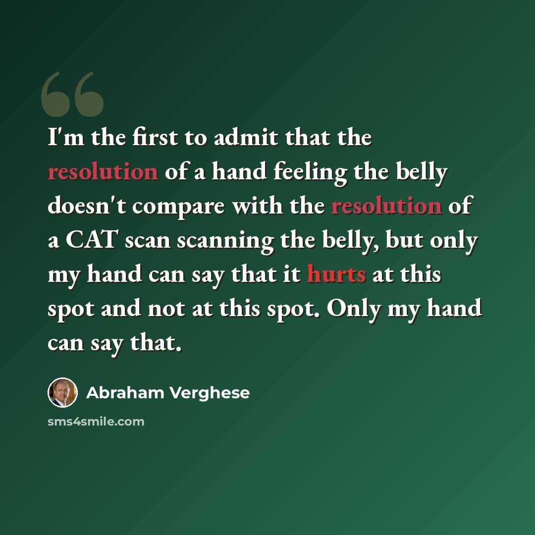 “I'm the first to admit that the resolution of a hand feeling the belly doesn't compare with the resolution of a CAT scan scanning the belly, but only my hand can say that it hurts at this spot and not at this spot. Only my hand can say that.” quote by Abraham Verghese