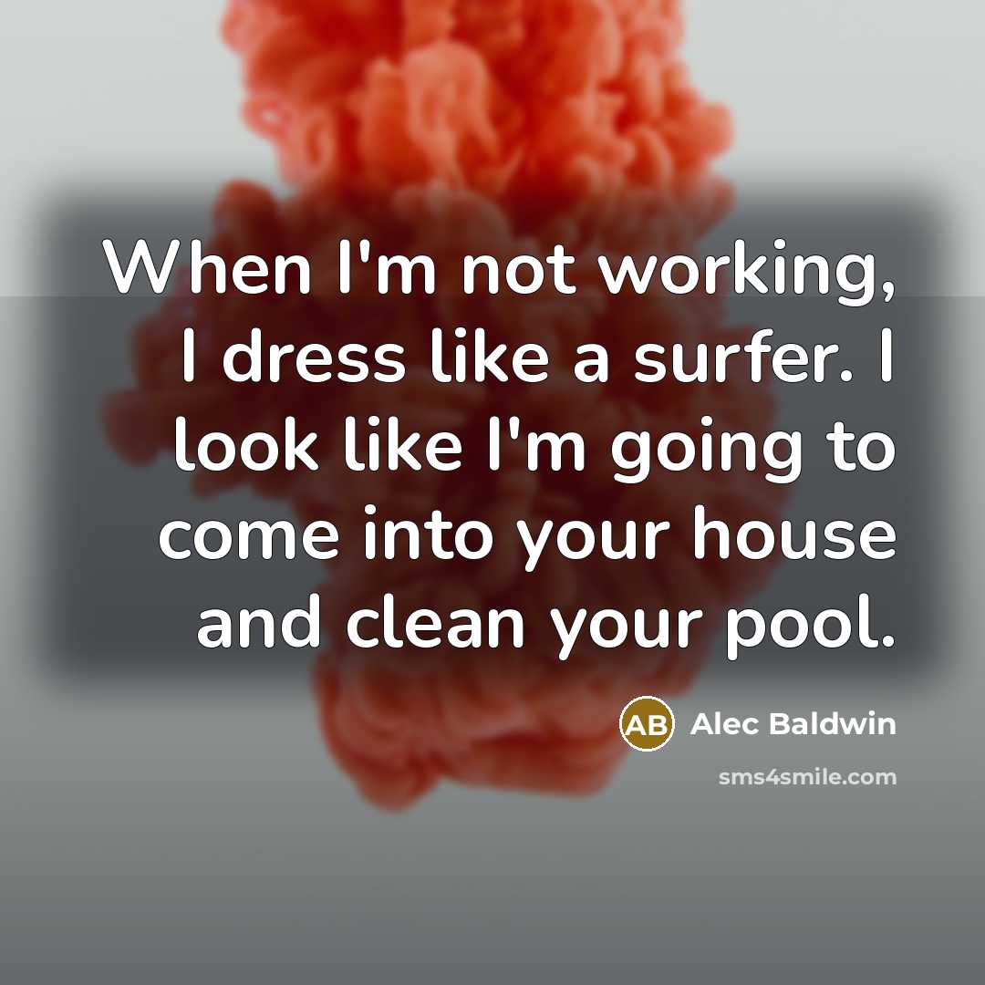 “When I'm not working, I dress like a surfer. I look like I'm going to come into your house and clean your pool.” quote by Alec Baldwin