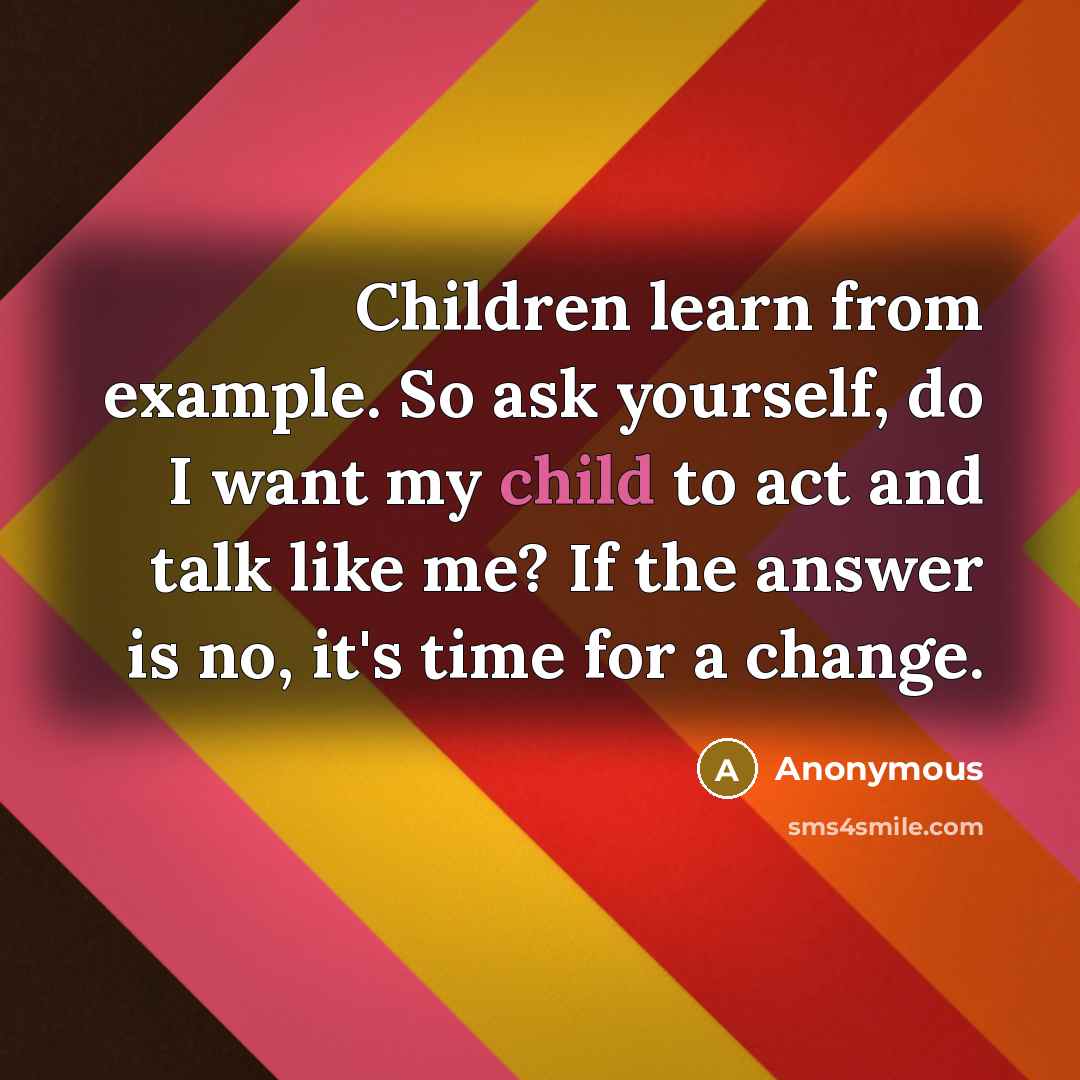 “Children learn from example. So ask yourself, do I want my child to act and talk like me? If the answer is no, it's time for a change.” quote by Anonymous