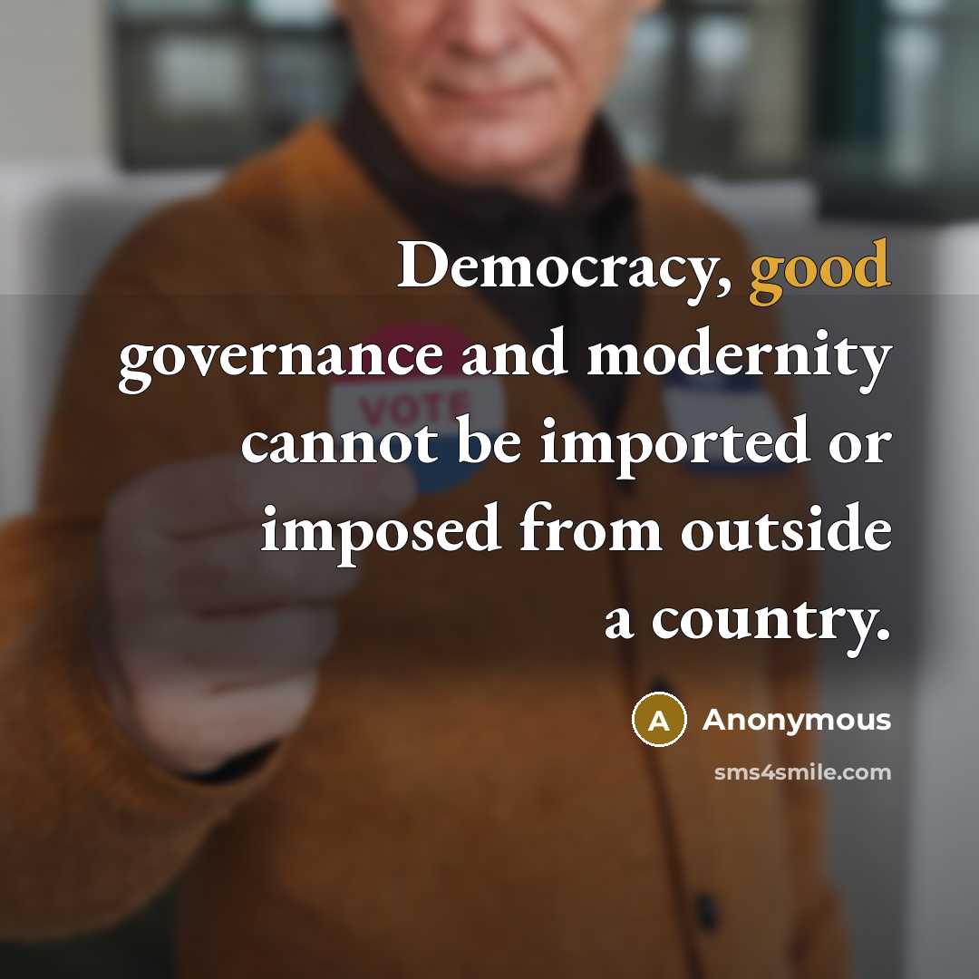 “Democracy, good governance and modernity cannot be imported or imposed from outside a country.” quote by Anonymous