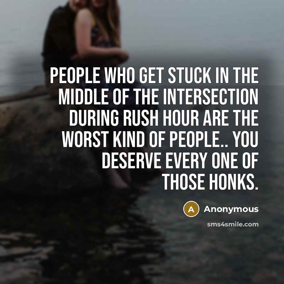 “People who get stuck in the middle of the intersection during rush hour are the worst kind of people.. You deserve every one of those honks.” quote by Anonymous