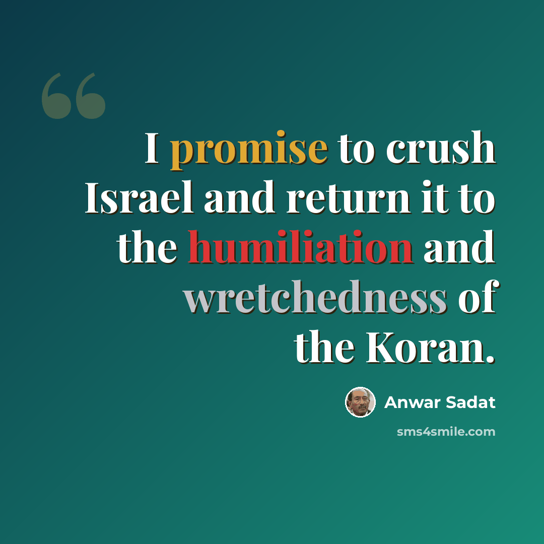 “I promise to crush Israel and return it to the humiliation and wretchedness of the Koran.” quote by Anwar Sadat
