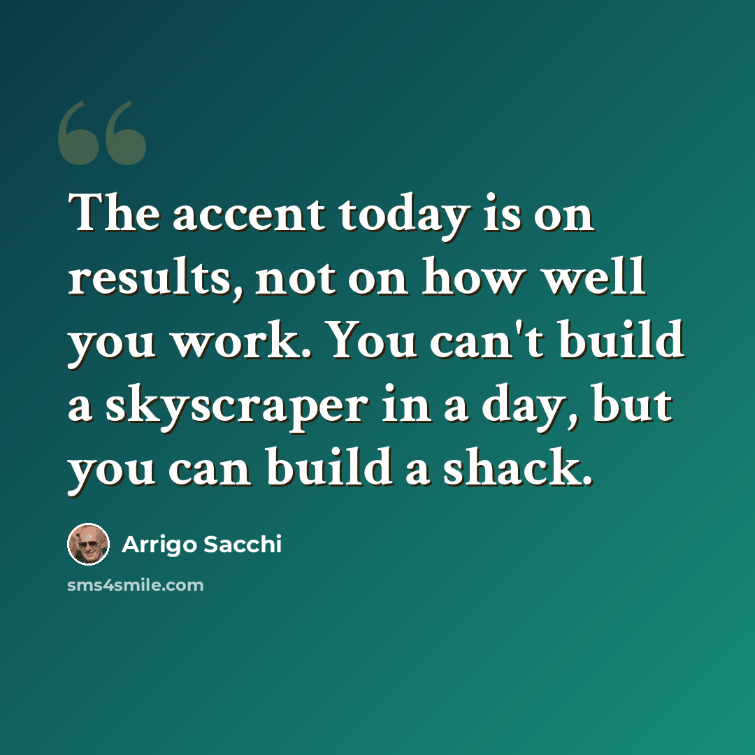 “The accent today is on results, not on how well you work. You can't build a skyscraper in a day, but you can build a shack.” quote by Arrigo Sacchi