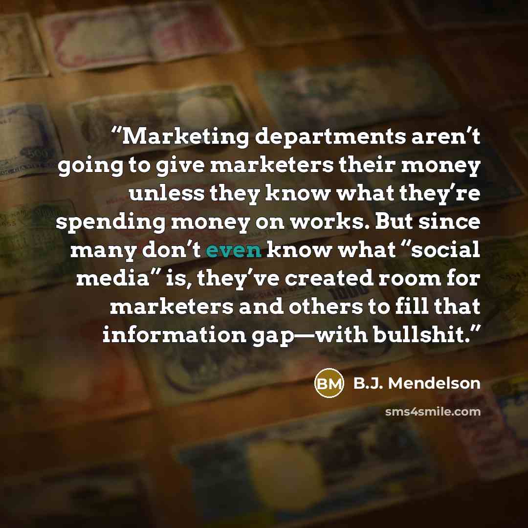 “Marketing departments aren’t going to give marketers their money unless they know what they’re spending money on works. But since many don’t even know what “social media” is, they’ve created room for marketers and others to fill that information gap—with bullshit.” quote by B.J. Mendelson