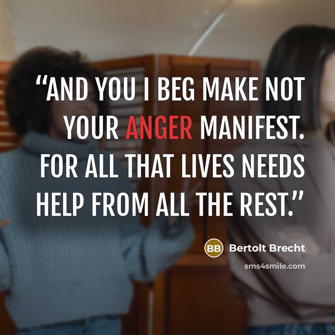 “and you i beg make not your anger manifest. For all that lives needs help from all the rest.” quote by Bertolt Brecht