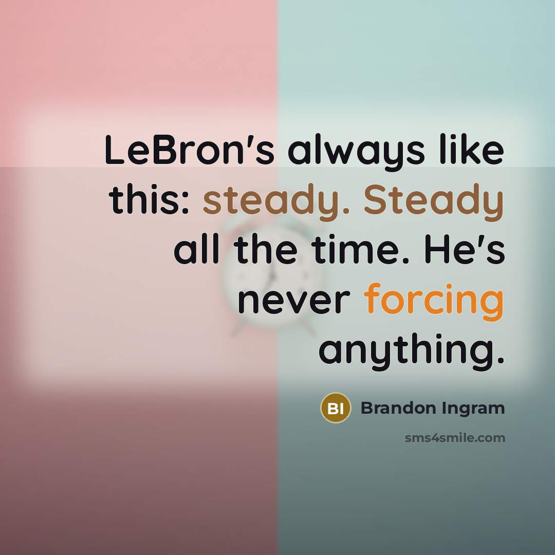 “LeBron's always like this: steady. Steady all the time. He's never forcing anything.” quote by Brandon Ingram