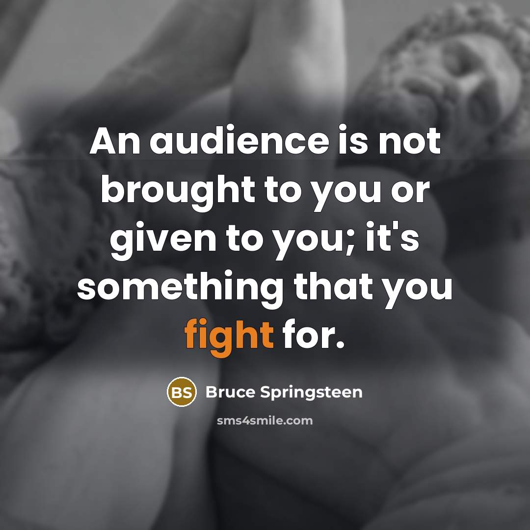 “An audience is not brought to you or given to you; it's something that you fight for.” quote by Bruce Springsteen