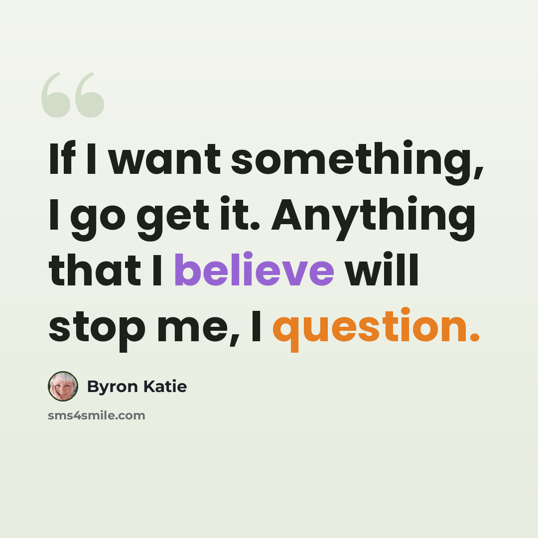 “If I want something, I go get it. Anything that I believe will stop me, I question.” quote by Byron Katie