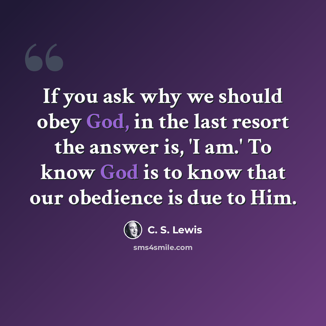 “If you ask why we should obey God, in the last resort the answer is, 'I am.' To know God is to know that our obedience is due to Him.” quote by C. S. Lewis
