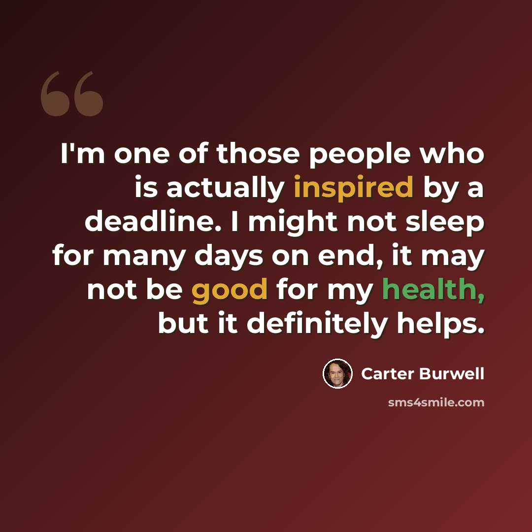 “I'm one of those people who is actually inspired by a deadline. I might not sleep for many days on end, it may not be good for my health, but it definitely helps.” quote by Carter Burwell