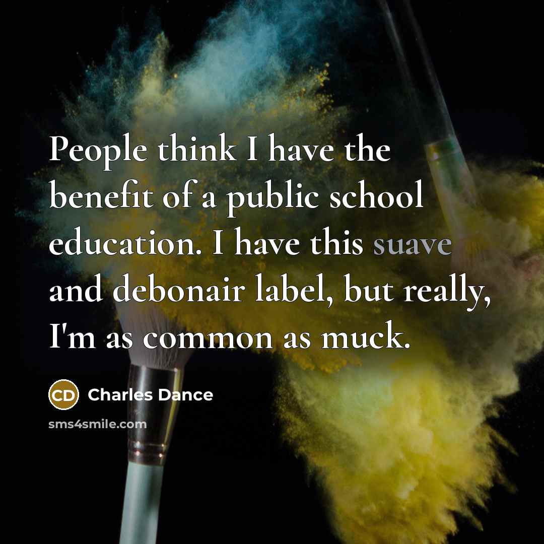 “People think I have the benefit of a public school education. I have this suave and debonair label, but really, I'm as common as muck.” quote by Charles Dance
