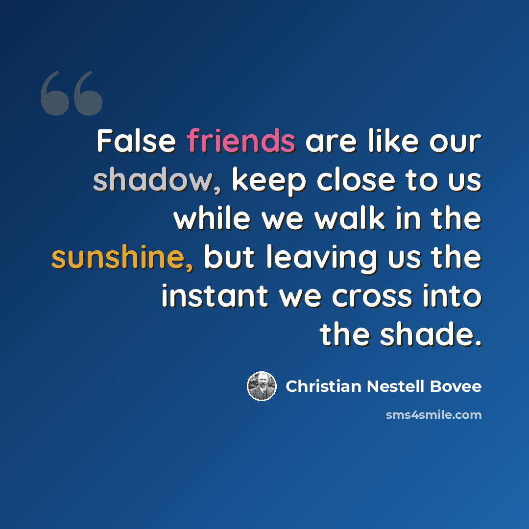 “False friends are like our shadow, keep close to us while we walk in the sunshine, but leaving us the instant we cross into the shade.” quote by Christian Nestell Bovee