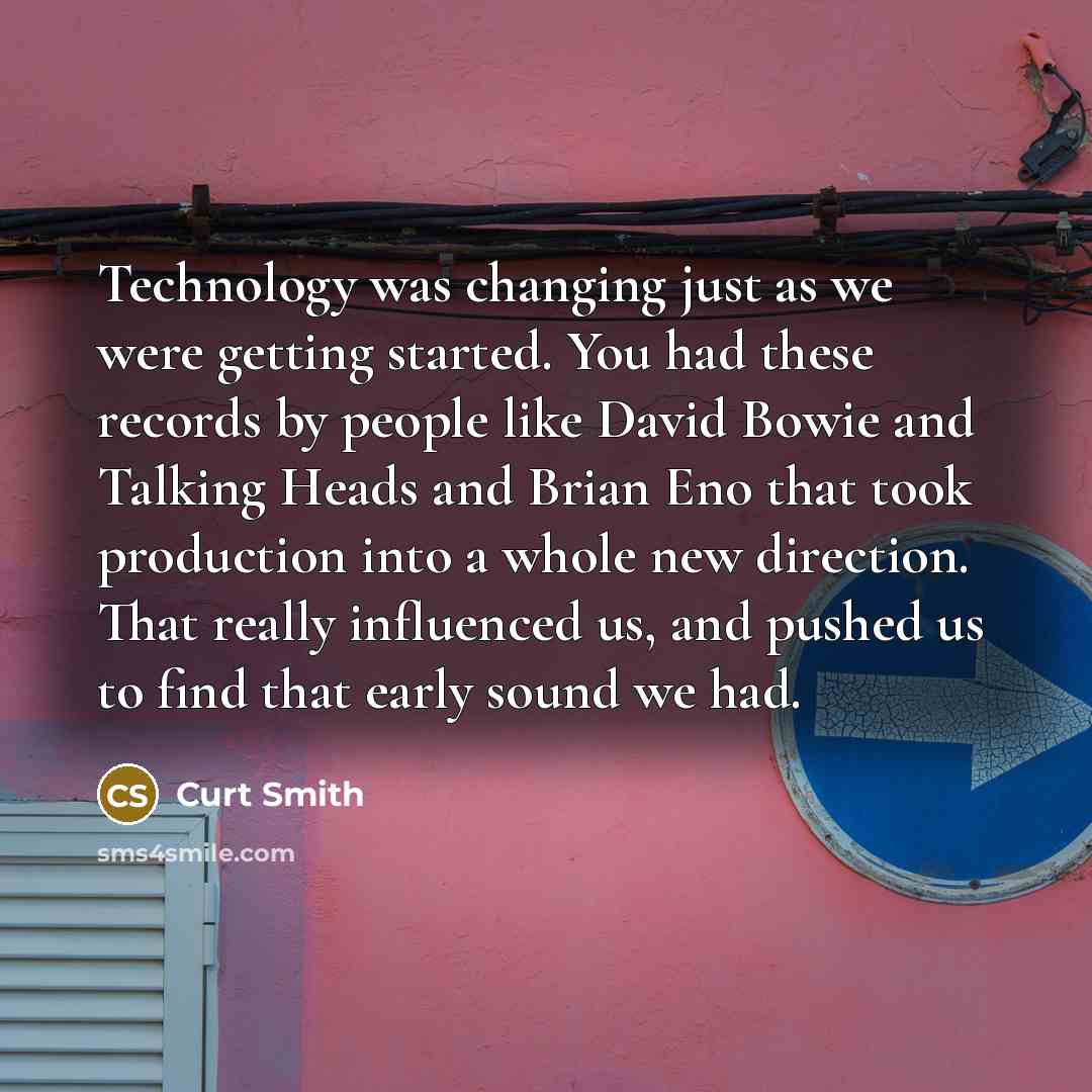 “Technology was changing just as we were getting started. You had these records by people like David Bowie and Talking Heads and Brian Eno that took production into a whole new direction. That really influenced us, and pushed us to find that early sound we had.” quote by Curt Smith