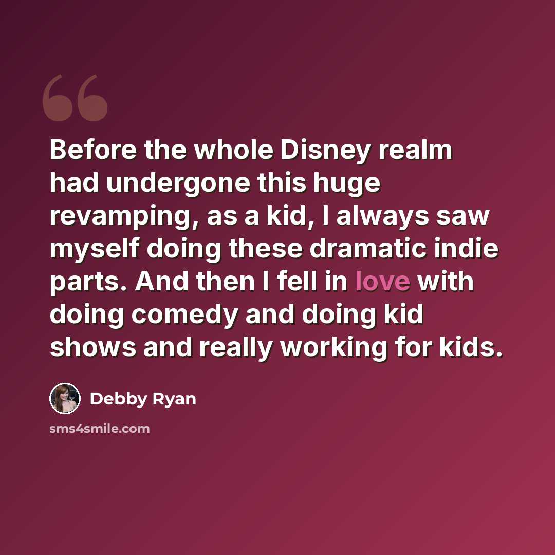 “Before the whole Disney realm had undergone this huge revamping, as a kid, I always saw myself doing these dramatic indie parts. And then I fell in love with doing comedy and doing kid shows and really working for kids.” quote by Debby Ryan